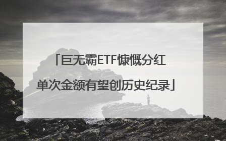 巨无霸ETF慷慨分红 单次金额有望创历史纪录