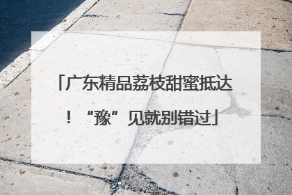 广东精品荔枝甜蜜抵达！“豫”见就别错过