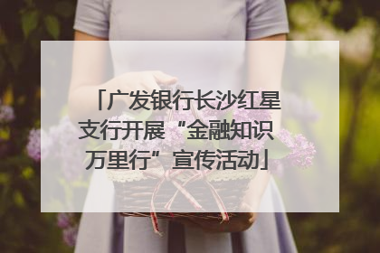 广发银行长沙红星支行开展“金融知识万里行”宣传活动