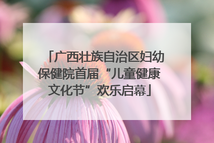 广西壮族自治区妇幼保健院首届“儿童健康文化节”欢乐启幕