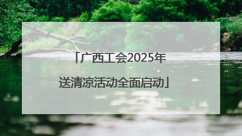 广西工会2025年送清凉活动全面启动