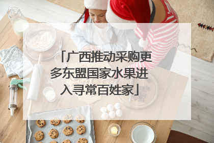 广西推动采购更多东盟国家水果进入寻常百姓家