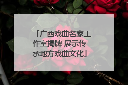 广西戏曲名家工作室揭牌 展示传承地方戏曲文化