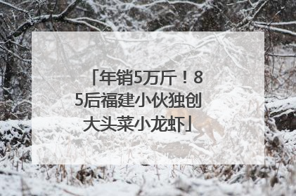年销5万斤!85后福建小伙独创大头菜小龙虾