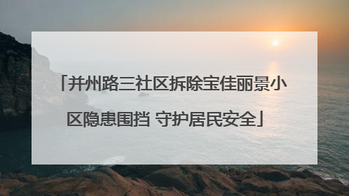 并州路三社区拆除宝佳丽景小区隐患围挡 守护居民安全