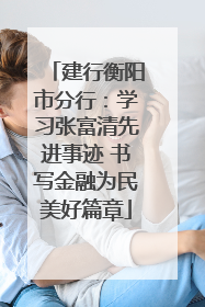 建行衡阳市分行：学习张富清先进事迹 书写金融为民美好篇章