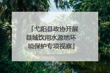 弋阳县政协开展县域饮用水源地环境保护专项视察