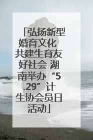 弘扬新型婚育文化 共建生育友好社会 湖南举办“5.29”计生协会员日活动