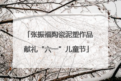张振福陶瓷泥塑作品献礼“六一”儿童节
