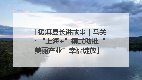 援滇县长讲故事｜马关：“上海+”模式助推“美丽产业”幸福绽放