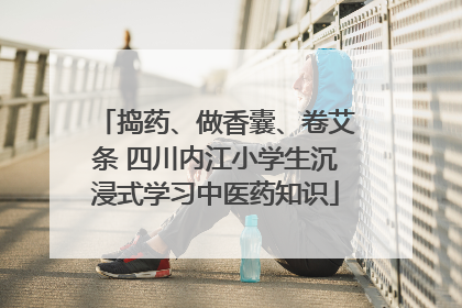 捣药、做香囊、卷艾条 四川内江小学生沉浸式学习中医药知识