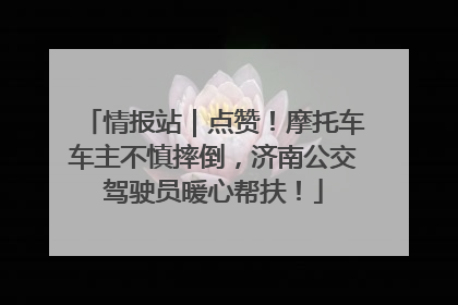 情报站｜点赞！摩托车车主不慎摔倒，济南公交驾驶员暖心帮扶！