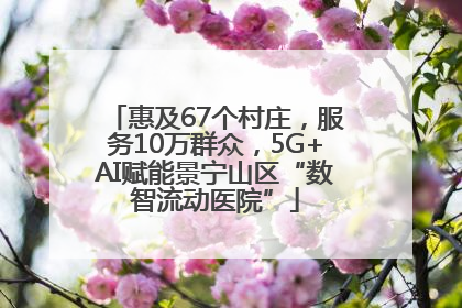 惠及67个村庄，服务10万群众，5G+AI赋能景宁山区“数智流动医院”