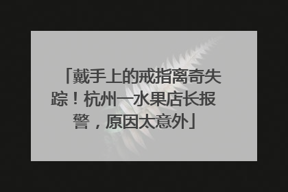 戴手上的戒指离奇失踪！杭州一水果店长报警，原因太意外