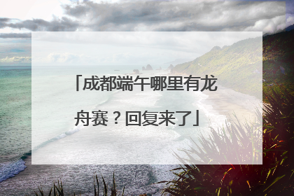 成都端午哪里有龙舟赛？回复来了