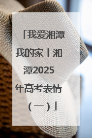 我爱湘潭我的家丨湘潭2025年高考表情（一）