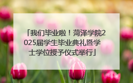 我们毕业啦！菏泽学院2025届学生毕业典礼暨学士学位授予仪式举行
