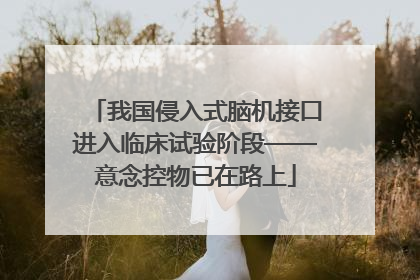 我国侵入式脑机接口进入临床试验阶段——意念控物已在路上