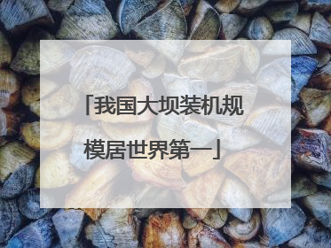 我国大坝装机规模居世界第一