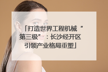 打造世界工程机械“第三极”：长沙经开区引领产业格局重塑