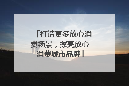 打造更多放心消费场景，擦亮放心消费城市品牌