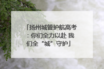 扬州城管护航高考：你们全力以赴 我们全“城”守护