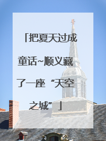 把夏天过成童话~顺义藏了一座“天空之城”