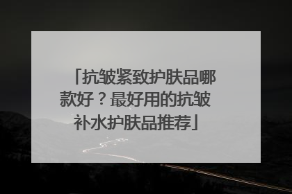 抗皱紧致护肤品哪款好？最好用的抗皱补水护肤品推荐