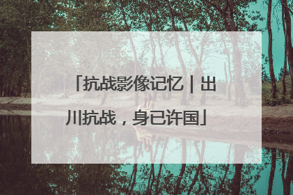 抗战影像记忆｜出川抗战，身已许国