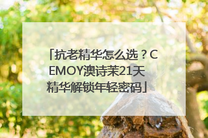 抗老精华怎么选？CEMOY澳诗茉21天精华解锁年轻密码