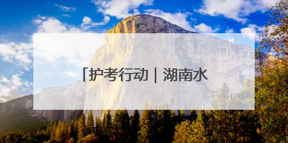 护考行动｜湖南水利部门交出防汛护考“双优”答卷