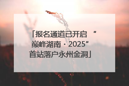 报名通道已开启 “巅峰湖南・2025”首站落户永州金洞