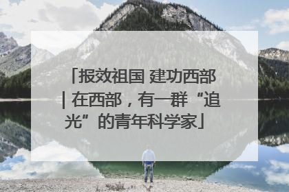 报效祖国 建功西部｜在西部，有一群“追光”的青年科学家