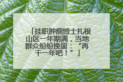挂职肿瘤博士扎根山区一年期满，当地群众纷纷挽留：“再干一年吧！”