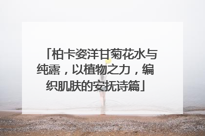 柏卡姿洋甘菊花水与纯露，以植物之力，编织肌肤的安抚诗篇
