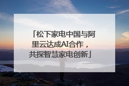 松下家电中国与阿里云达成AI合作，共探智慧家电创新