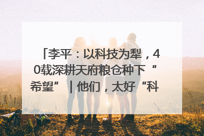 李平：以科技为犁，40载深耕天府粮仓种下“希望”｜他们，太好“科”了& 9312
