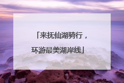 来抚仙湖骑行，环游最美湖岸线