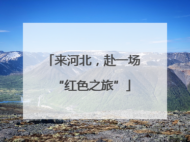 来河北，赴一场“红色之旅”