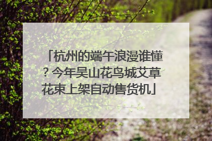 杭州的端午浪漫谁懂？今年吴山花鸟城艾草花束上架自动售货机