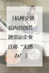 杭州交通省内首创普通货运企业迁移“无感办”