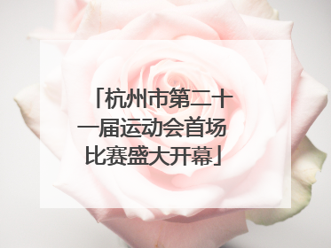 杭州市第二十一届运动会首场比赛盛大开幕