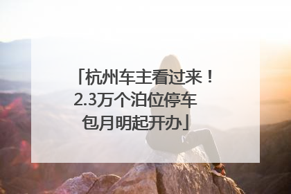 杭州车主看过来！2.3万个泊位停车包月明起开办