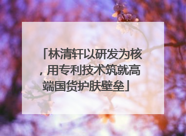 林清轩以研发为核，用专利技术筑就高端国货护肤壁垒