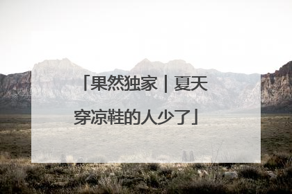 果然独家｜夏天穿凉鞋的人少了