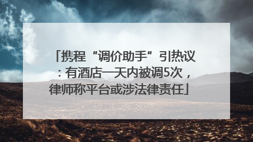 携程“调价助手”引热议：有酒店一天内被调5次，律师称平台或涉法律责任