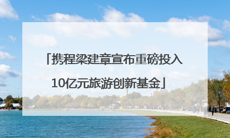携程梁建章宣布重磅投入10亿元旅游创新基金