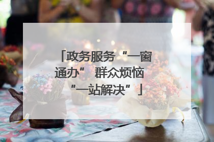 政务服务“一窗通办” 群众烦恼“一站解决”
