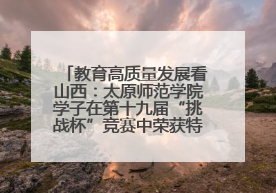 教育高质量发展看山西：太原师范学院学子在第十九届“挑战杯”竞赛中荣获特等奖两项