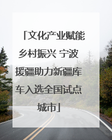 文化产业赋能乡村振兴 宁波援疆助力新疆库车入选全国试点城市